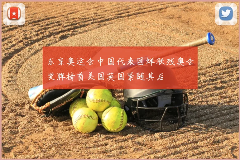 东京奥运会中国代表团蝉联残奥会奖牌榜首美国英国紧随其后