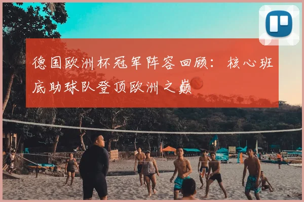 德国欧洲杯冠军阵容回顾:核心班底助球队登顶欧洲之巅