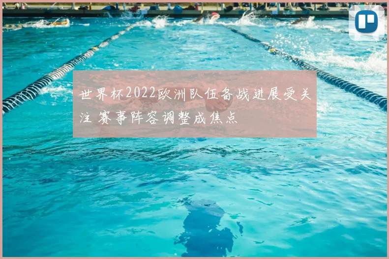 世界杯2022欧洲队伍备战进展受关注 赛事阵容调整成焦点