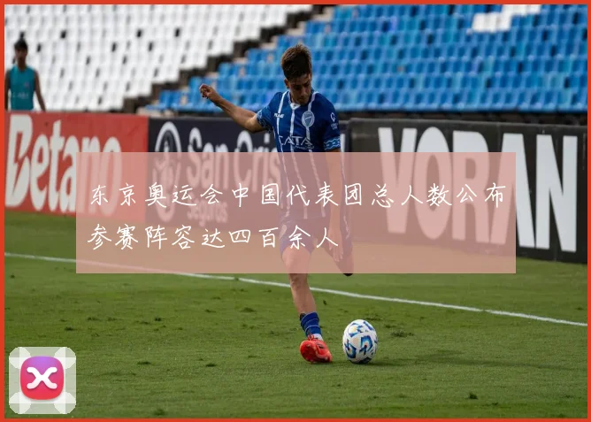 东京奥运会中国代表团总人数公布参赛阵容达四百余人