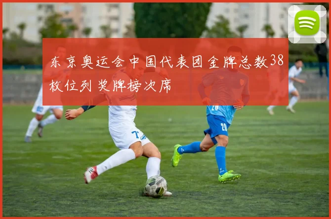 东京奥运会中国代表团金牌总数38枚位列奖牌榜次席