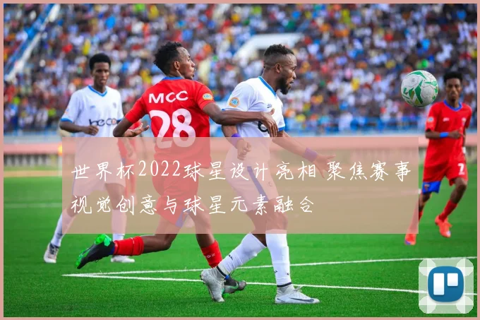 世界杯2022球星设计亮相 聚焦赛事视觉创意与球星元素融合