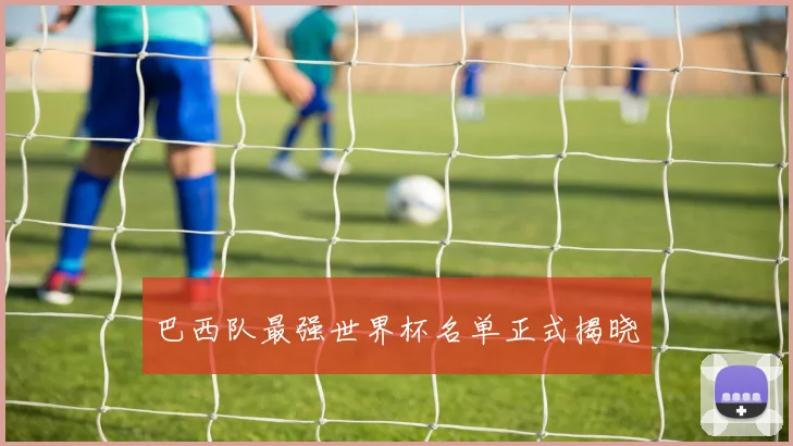巴西队最强世界杯名单正式揭晓