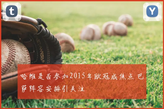 哈维是否参加2015年欧冠成焦点 巴萨阵容安排引关注