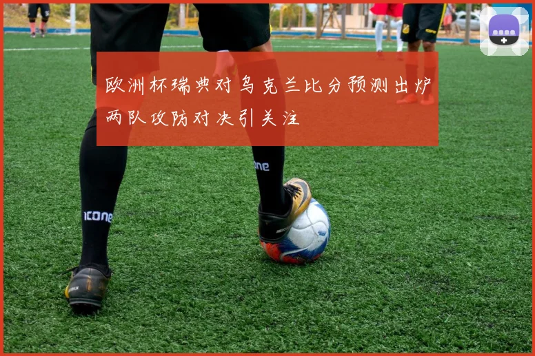 欧洲杯瑞典对乌克兰比分预测出炉两队攻防对决引关注