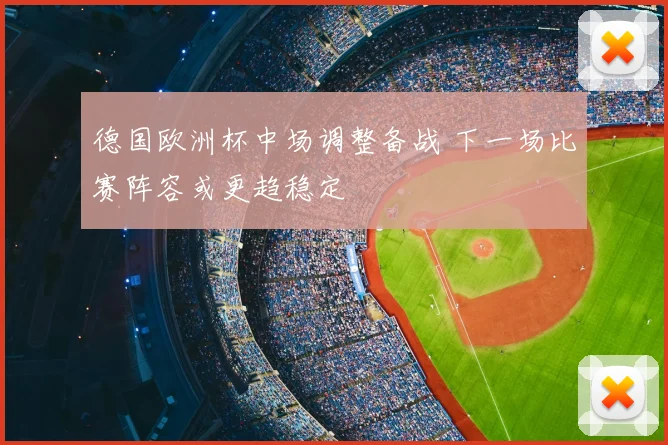 德国欧洲杯中场调整备战 下一场比赛阵容或更趋稳定