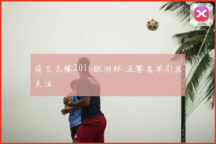 荷兰无缘2016欧洲杯 正赛名单引发关注
