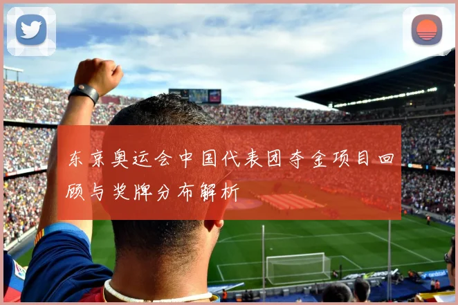 东京奥运会中国代表团夺金项目回顾与奖牌分布解析