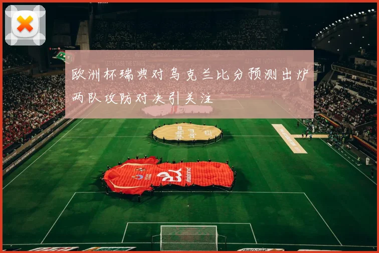 欧洲杯瑞典对乌克兰比分预测出炉两队攻防对决引关注