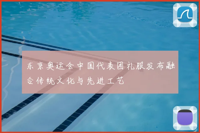 东京奥运会中国代表团礼服发布融合传统文化与先进工艺
