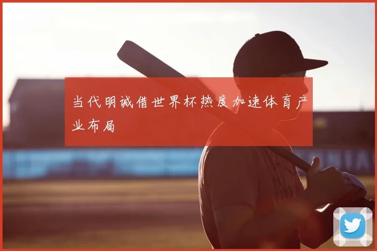 当代明诚借世界杯热度加速体育产业布局