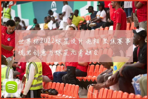 世界杯2022球星设计亮相 聚焦赛事视觉创意与球星元素融合