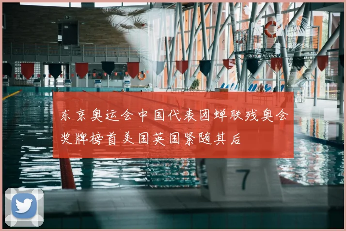 东京奥运会中国代表团蝉联残奥会奖牌榜首美国英国紧随其后