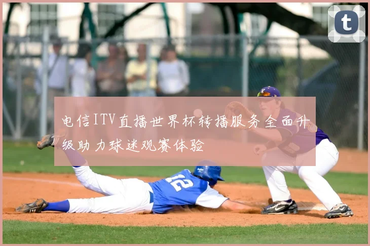 电信ITV直播世界杯转播服务全面升级助力球迷观赛体验