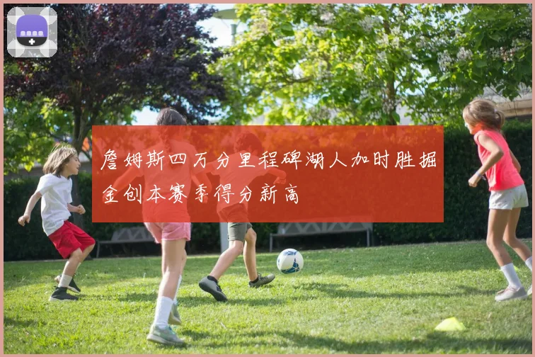 詹姆斯四万分里程碑湖人加时胜掘金创本赛季得分新高