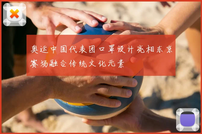 奥运中国代表团口罩设计亮相东京赛场融合传统文化元素