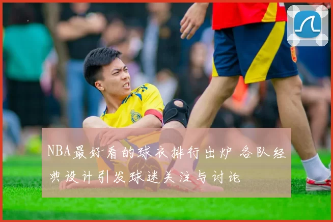 NBA最好看的球衣排行出炉 各队经典设计引发球迷关注与讨论