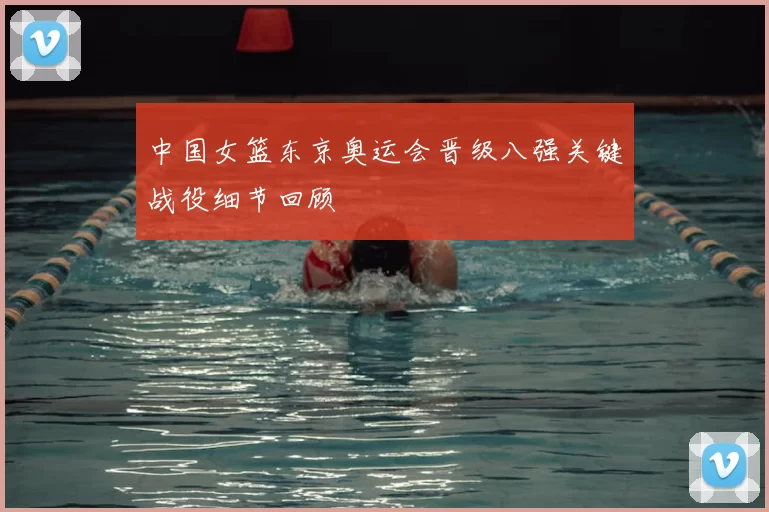 中国女篮东京奥运会晋级八强关键战役细节回顾