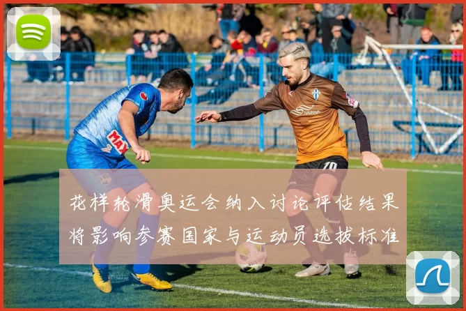 花样轮滑奥运会纳入讨论评估结果将影响参赛国家与运动员选拔标准