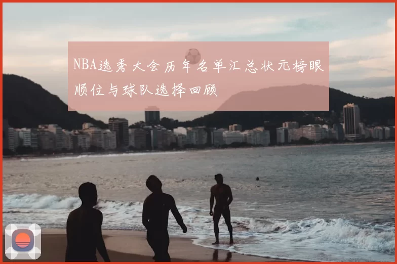NBA选秀大会历年名单汇总状元榜眼顺位与球队选择回顾