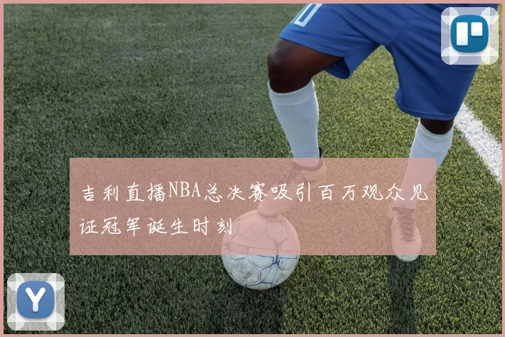 吉利直播NBA总决赛吸引百万观众见证冠军诞生时刻