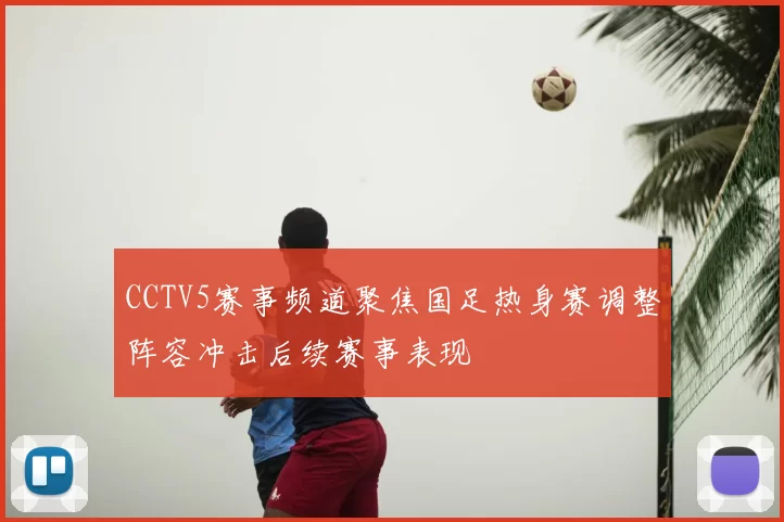 CCTV5赛事频道聚焦国足热身赛调整阵容冲击后续赛事表现