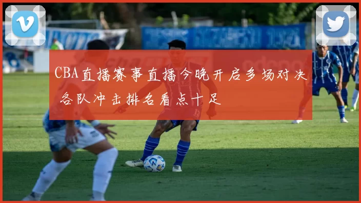 CBA直播赛事直播今晚开启多场对决 各队冲击排名看点十足