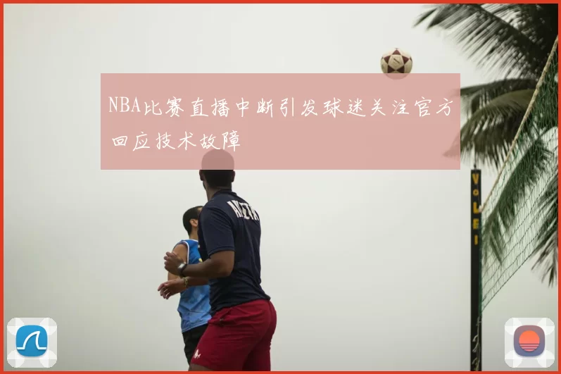 NBA比赛直播中断引发球迷关注官方回应技术故障