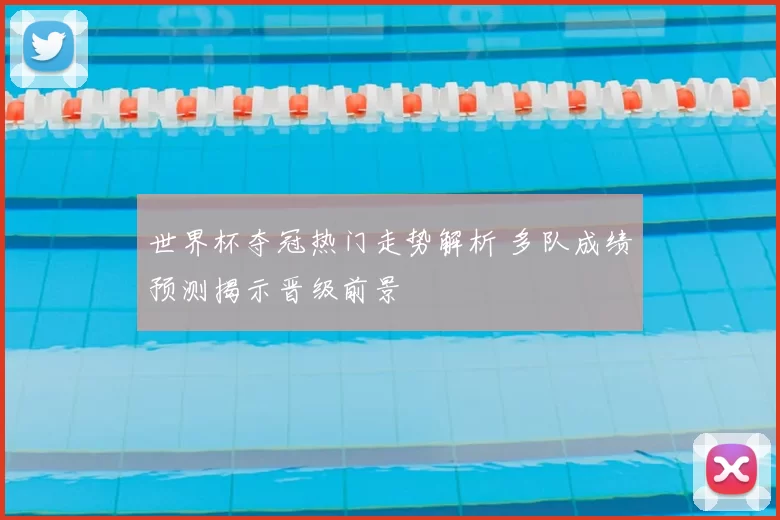 世界杯夺冠热门走势解析 多队成绩预测揭示晋级前景