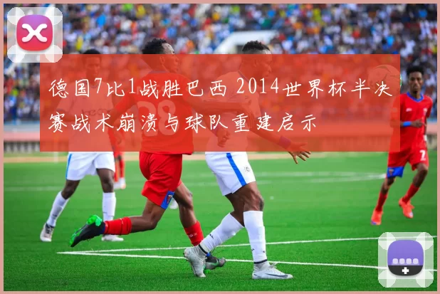 德国7比1战胜巴西 2014世界杯半决赛战术崩溃与球队重建启示