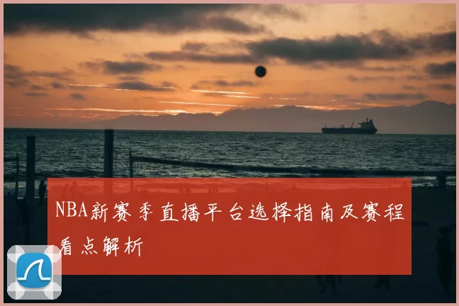 NBA新赛季直播平台选择指南及赛程看点解析