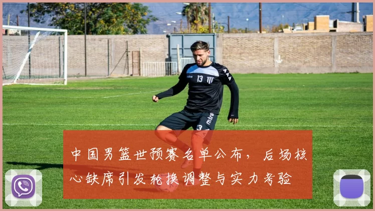 中国男篮世预赛名单公布，后场核心缺席引发轮换调整与实力考验