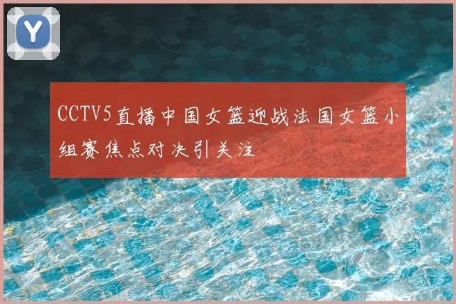 CCTV5直播中国女篮迎战法国女篮小组赛焦点对决引关注