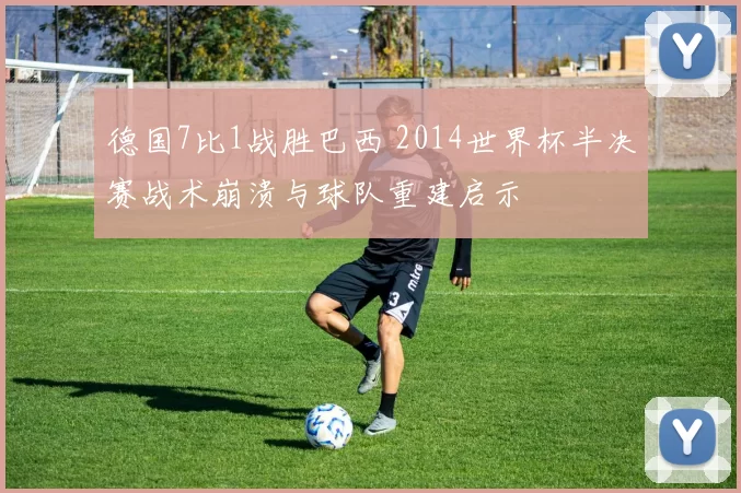 德国7比1战胜巴西 2014世界杯半决赛战术崩溃与球队重建启示