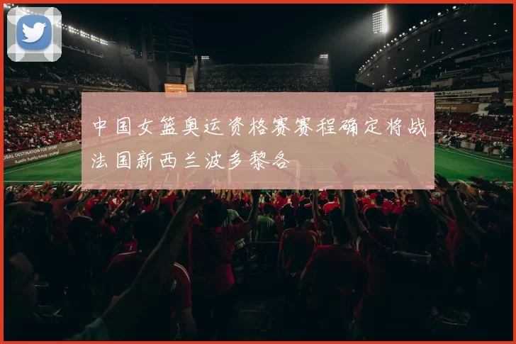 中国女篮奥运资格赛赛程确定将战法国新西兰波多黎各