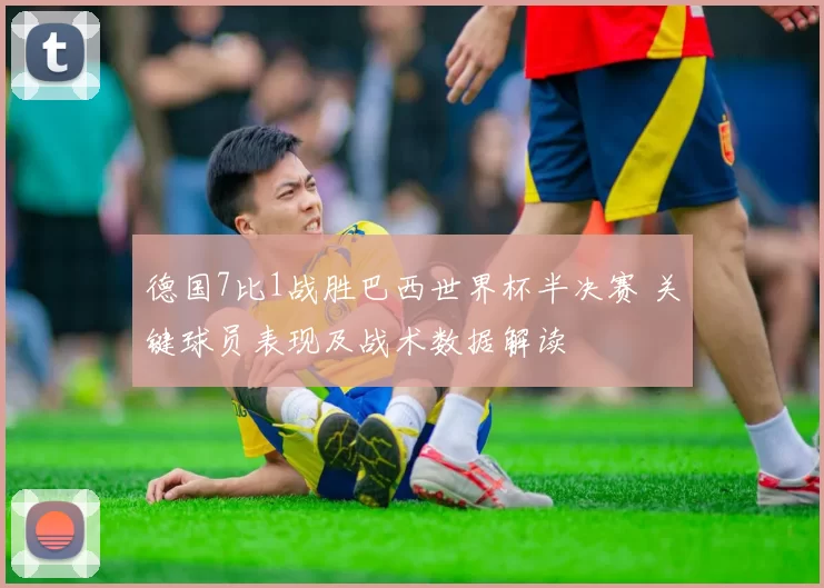 德国7比1战胜巴西世界杯半决赛 关键球员表现及战术数据解读