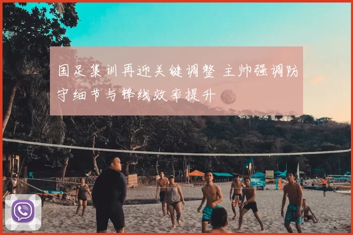 国足集训再迎关键调整 主帅强调防守细节与锋线效率提升