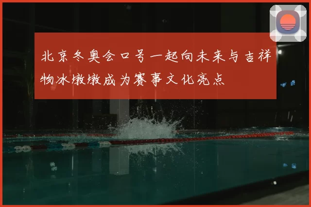 北京冬奥会口号一起向未来与吉祥物冰墩墩成为赛事文化亮点