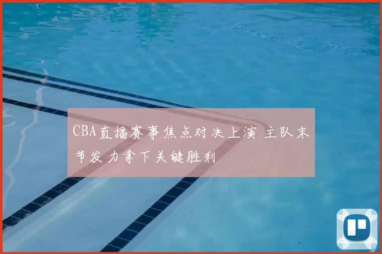 CBA直播赛事焦点对决上演 主队末节发力拿下关键胜利