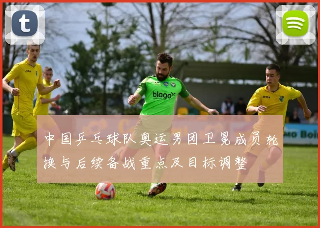 中国乒乓球队奥运男团卫冕成员轮换与后续备战重点及目标调整