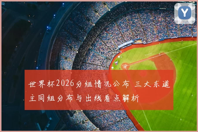 世界杯2026分组情况公布 三大东道主同组分布与出线看点解析