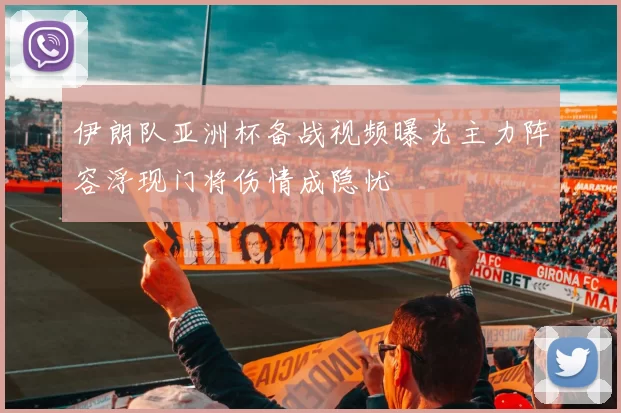 伊朗队亚洲杯备战视频曝光主力阵容浮现门将伤情成隐忧