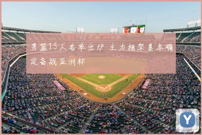 男篮15人名单出炉 主力框架基本确定备战亚洲杯