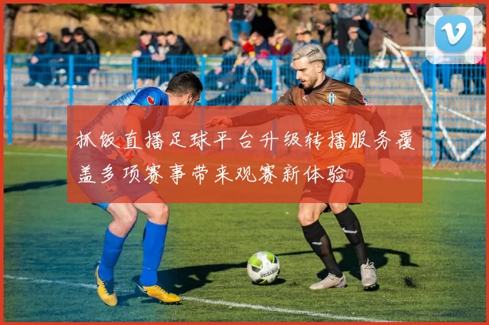 抓饭直播足球平台升级转播服务覆盖多项赛事带来观赛新体验