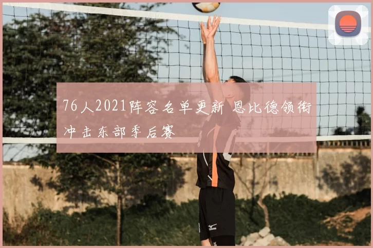 76人2021阵容名单更新 恩比德领衔冲击东部季后赛