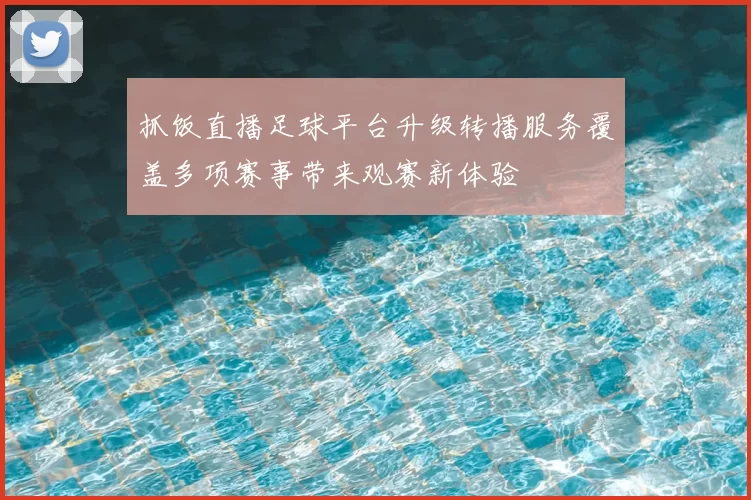 抓饭直播足球平台升级转播服务覆盖多项赛事带来观赛新体验