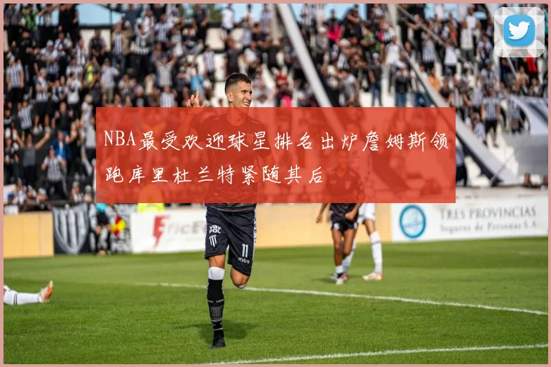 NBA最受欢迎球星排名出炉詹姆斯领跑库里杜兰特紧随其后