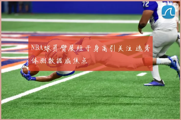 NBA球员臂展短于身高引关注 选秀体测数据成焦点