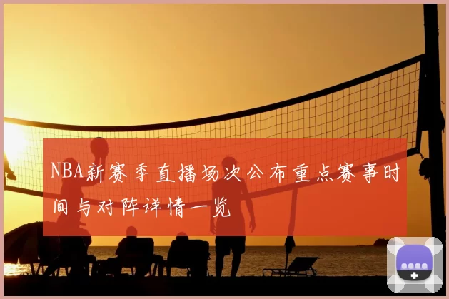 NBA新赛季直播场次公布重点赛事时间与对阵详情一览