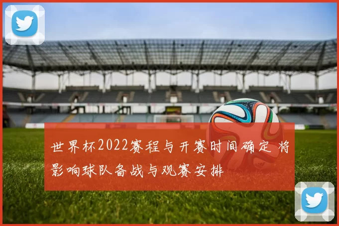 世界杯2022赛程与开赛时间确定 将影响球队备战与观赛安排